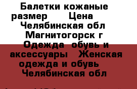 Балетки кожаные, размер 33 › Цена ­ 700 - Челябинская обл., Магнитогорск г. Одежда, обувь и аксессуары » Женская одежда и обувь   . Челябинская обл.